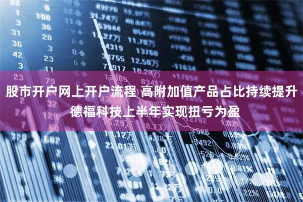 股市开户网上开户流程 高附加值产品占比持续提升  德福科技上半年实现扭亏为盈