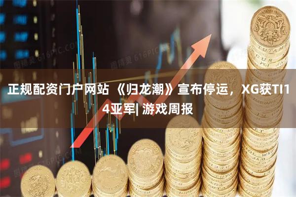 正规配资门户网站 《归龙潮》宣布停运，XG获TI14亚军| 游戏周报