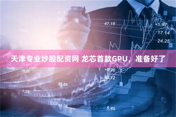 天津专业炒股配资网 龙芯首款GPU，准备好了