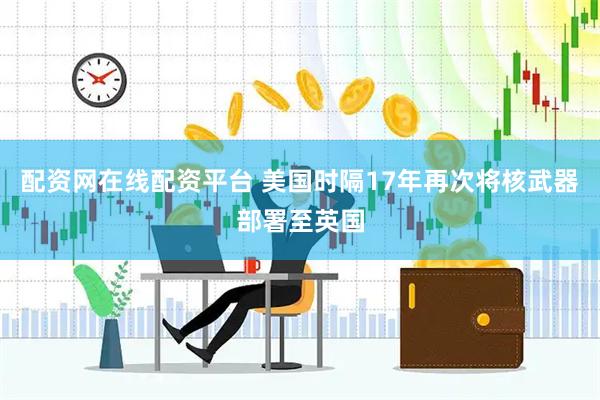 配资网在线配资平台 美国时隔17年再次将核武器部署至英国
