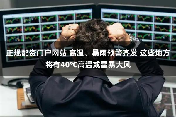 正规配资门户网站 高温、暴雨预警齐发 这些地方将有40℃高温或雷暴大风