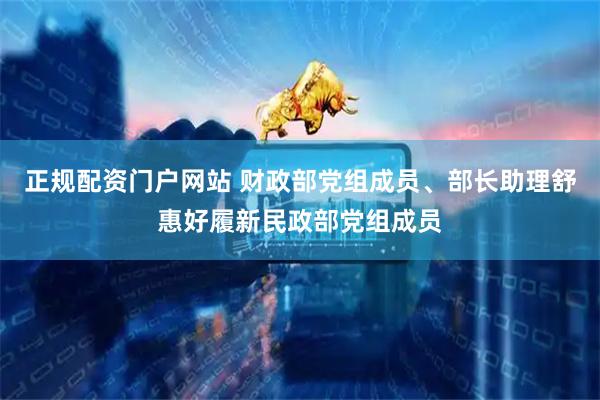 正规配资门户网站 财政部党组成员、部长助理舒惠好履新民政部党组成员