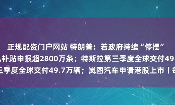 正规配资门户网站 特朗普：若政府持续“停摆” 可能会裁员；全国育儿补贴申报超2800万条；特斯拉第三季度全球交付49.7万辆；岚图汽车申请港股上市丨每经早参