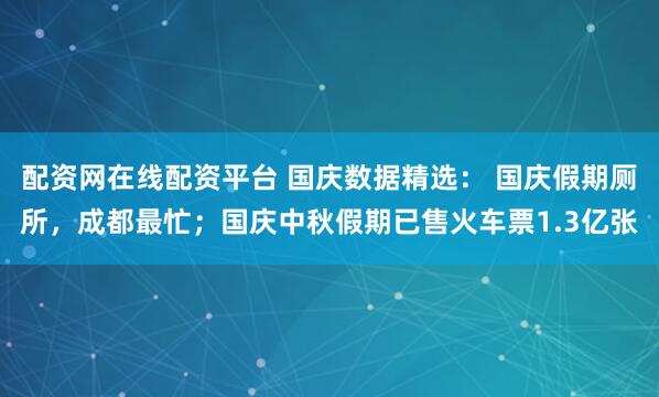 配资网在线配资平台 国庆数据精选： 国庆假期厕所，成都最忙；国庆中秋假期已售火车票1.3亿张
