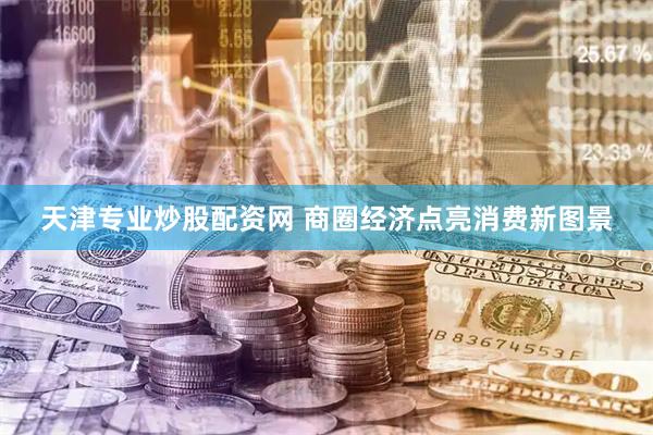 天津专业炒股配资网 商圈经济点亮消费新图景