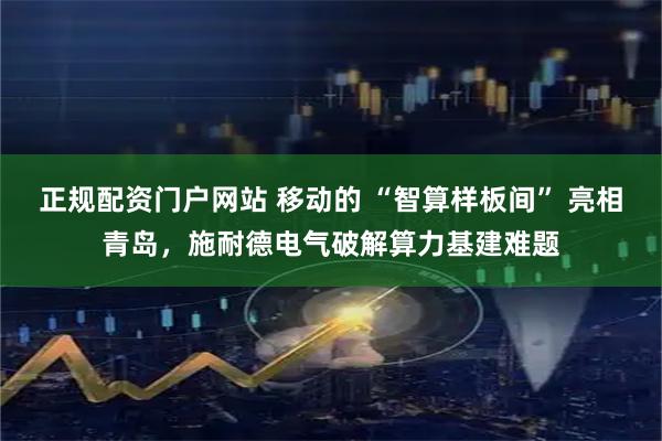 正规配资门户网站 移动的 “智算样板间” 亮相青岛，施耐德电气破解算力基建难题