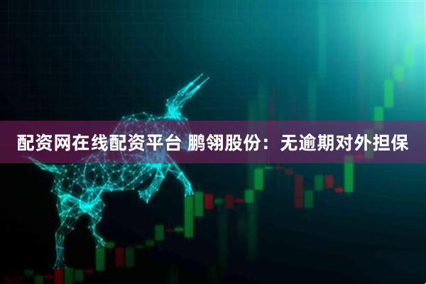 配资网在线配资平台 鹏翎股份：无逾期对外担保