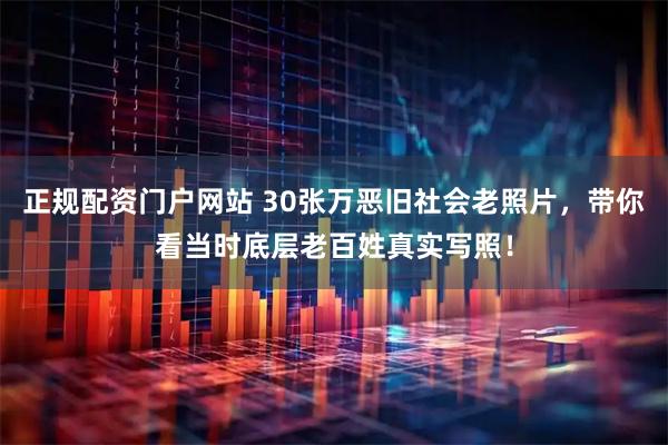 正规配资门户网站 30张万恶旧社会老照片，带你看当时底层老百姓真实写照！