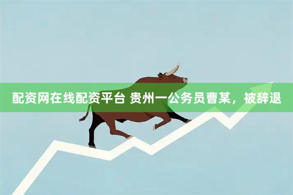 配资网在线配资平台 贵州一公务员曹某，被辞退
