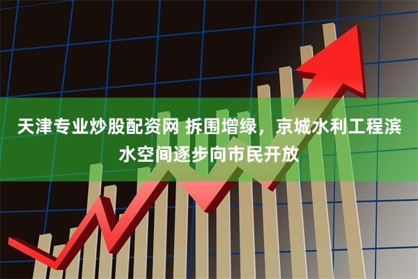 天津专业炒股配资网 拆围增绿，京城水利工程滨水空间逐步向市民开放