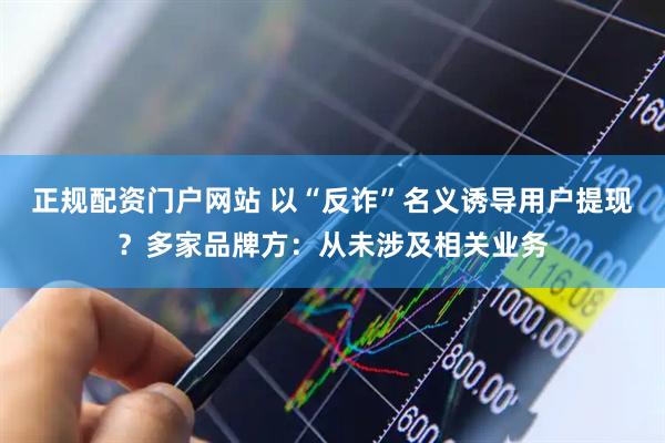正规配资门户网站 以“反诈”名义诱导用户提现？多家品牌方：从未涉及相关业务