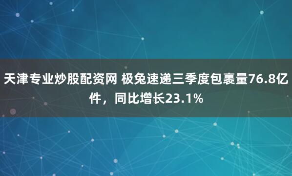 天津专业炒股配资网 极兔速递三季度包裹量76.8亿件，同比增长23.1%