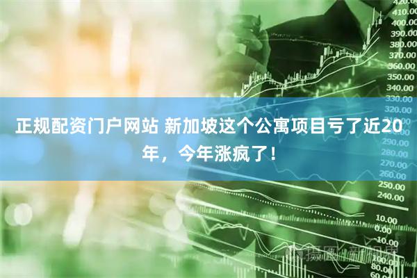 正规配资门户网站 新加坡这个公寓项目亏了近20年，今年涨疯了！