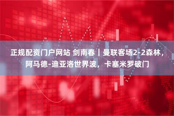 正规配资门户网站 剑南春｜曼联客场2-2森林，阿马德-迪亚洛世界波，卡塞米罗破门