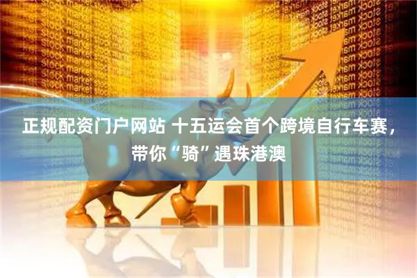 正规配资门户网站 十五运会首个跨境自行车赛，带你“骑”遇珠港澳