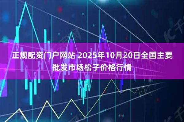 正规配资门户网站 2025年10月20日全国主要批发市场松子价格行情