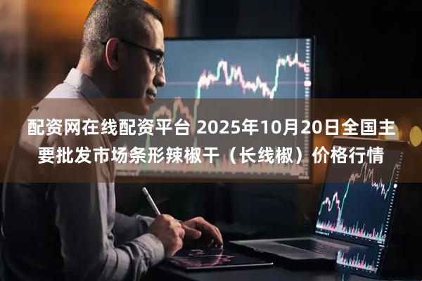 配资网在线配资平台 2025年10月20日全国主要批发市场条形辣椒干（长线椒）价格行情