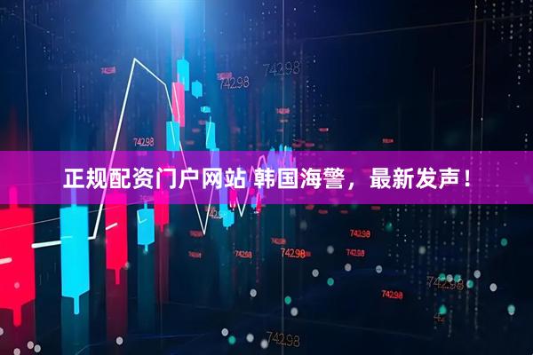 正规配资门户网站 韩国海警，最新发声！