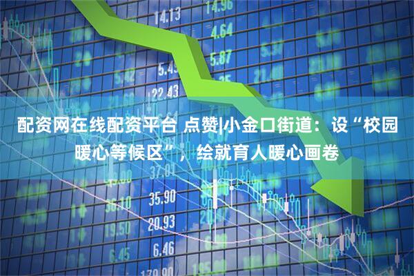 配资网在线配资平台 点赞|小金口街道：设“校园暖心等候区”，绘就育人暖心画卷