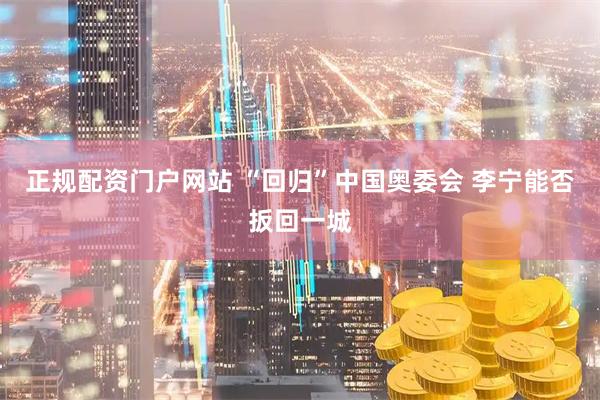 正规配资门户网站 “回归”中国奥委会 李宁能否扳回一城