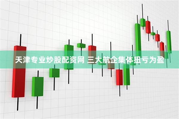 天津专业炒股配资网 三大航企集体扭亏为盈