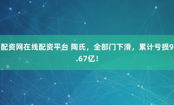 配资网在线配资平台 陶氏，全部门下滑，累计亏损9.67亿！