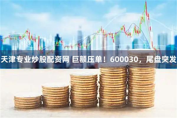 天津专业炒股配资网 巨额压单！600030，尾盘突发