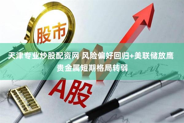 天津专业炒股配资网 风险偏好回归+美联储放鹰 贵金属短期格局转弱