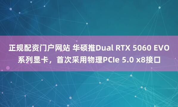 正规配资门户网站 华硕推Dual RTX 5060 EVO系列显卡，首次采用物理PCIe 5.0 x8接口