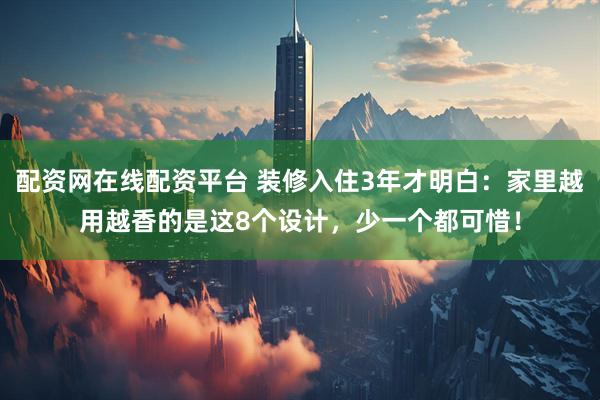 配资网在线配资平台 装修入住3年才明白：家里越用越香的是这8个设计，少一个都可惜！