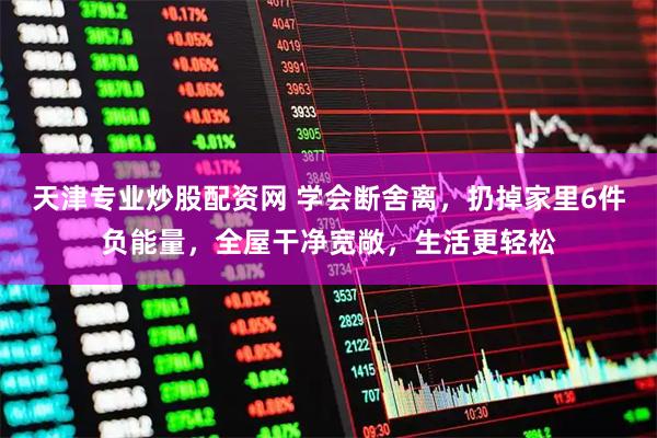 天津专业炒股配资网 学会断舍离，扔掉家里6件负能量，全屋干净宽敞，生活更轻松