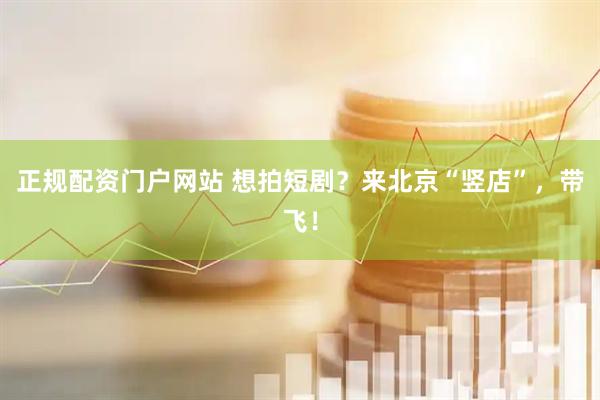 正规配资门户网站 想拍短剧？来北京“竖店”，带飞！