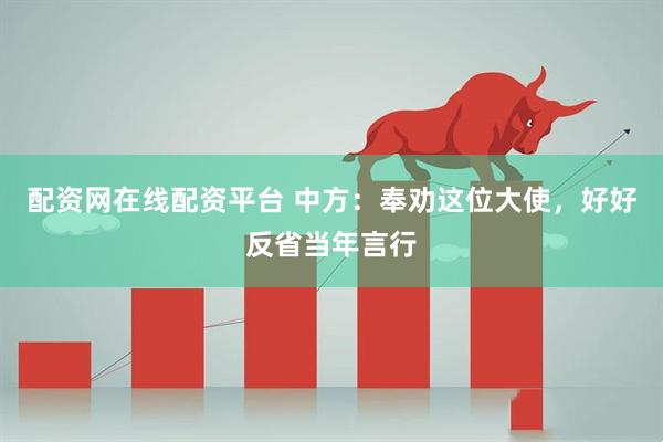 配资网在线配资平台 中方：奉劝这位大使，好好反省当年言行