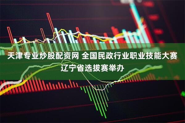 天津专业炒股配资网 全国民政行业职业技能大赛辽宁省选拔赛举办