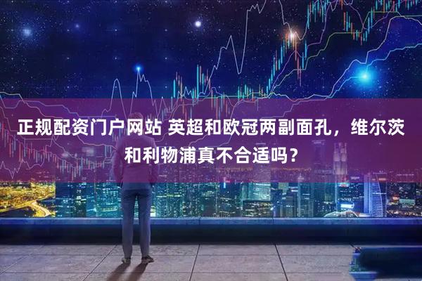 正规配资门户网站 英超和欧冠两副面孔，维尔茨和利物浦真不合适吗？
