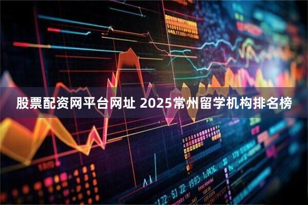 股票配资网平台网址 2025常州留学机构排名榜