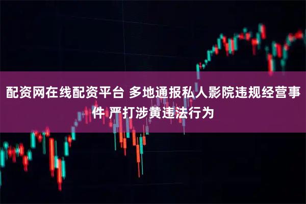 配资网在线配资平台 多地通报私人影院违规经营事件 严打涉黄违法行为