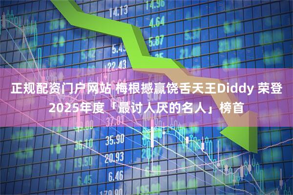正规配资门户网站 梅根撼赢饶舌天王Diddy 荣登2025年度「最讨人厌的名人」榜首