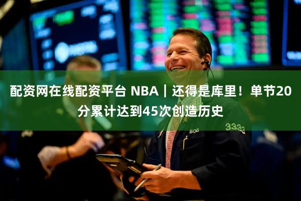 配资网在线配资平台 NBA｜还得是库里！单节20分累计达到45次创造历史