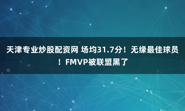 天津专业炒股配资网 场均31.7分！无缘最佳球员！FMVP被联盟黑了