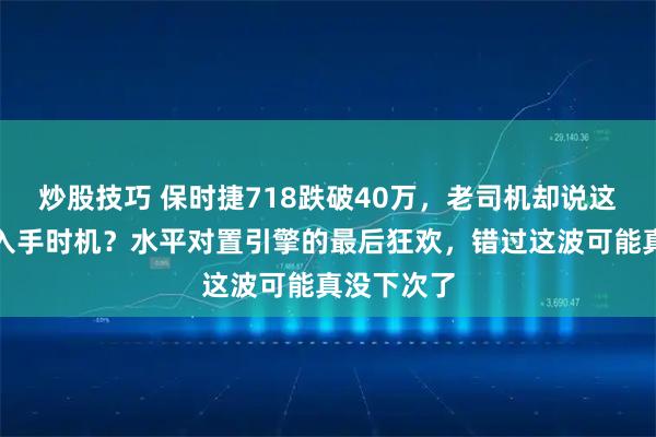 炒股技巧 保时捷718跌破40万，老司机却说这才是真正入手时机？水平对置引擎的最后狂欢，错过这波可能真没下次了