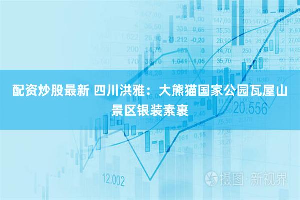 配资炒股最新 四川洪雅：大熊猫国家公园瓦屋山景区银装素裹