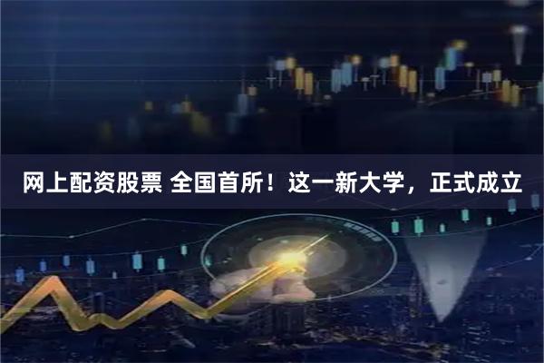 网上配资股票 全国首所！这一新大学，正式成立