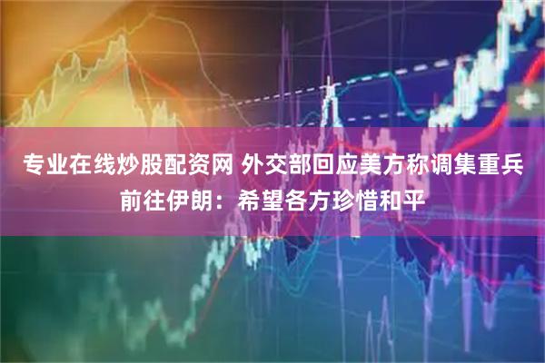 专业在线炒股配资网 外交部回应美方称调集重兵前往伊朗：希望各方珍惜和平