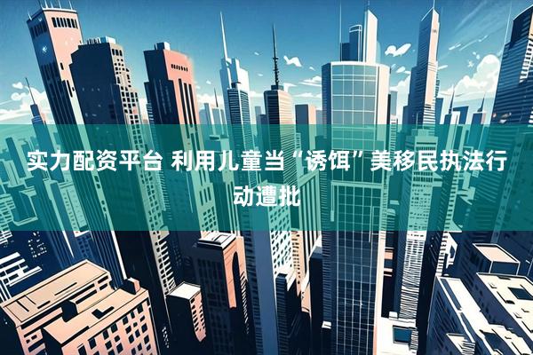 实力配资平台 利用儿童当“诱饵”　美移民执法行动遭批