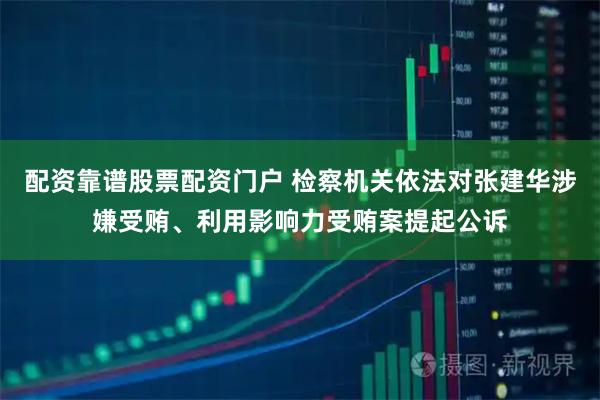 配资靠谱股票配资门户 检察机关依法对张建华涉嫌受贿、利用影响力受贿案提起公诉