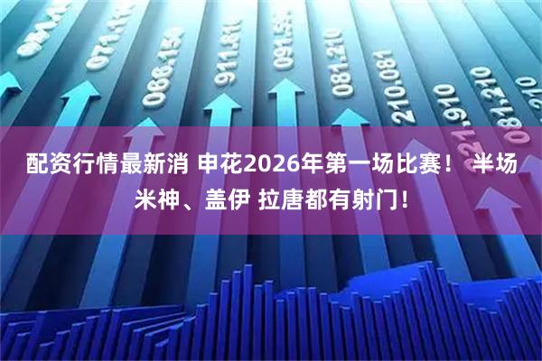 配资行情最新消 申花2026年第一场比赛！ 半场米神、盖伊 拉唐都有射门！