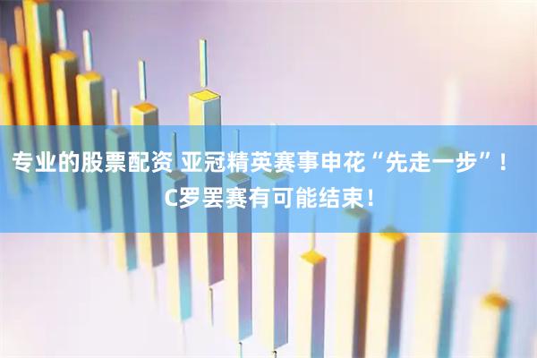 专业的股票配资 亚冠精英赛事申花“先走一步”！ C罗罢赛有可能结束！