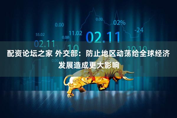 配资论坛之家 外交部：防止地区动荡给全球经济发展造成更大影响
