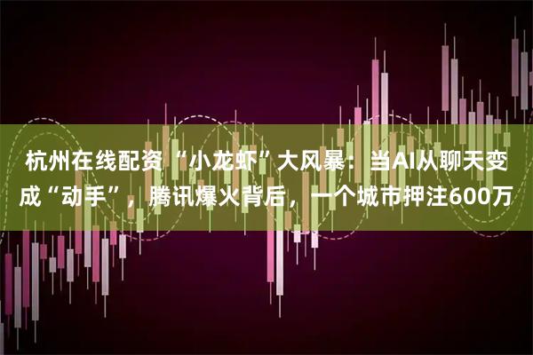 杭州在线配资 “小龙虾”大风暴：当AI从聊天变成“动手”，腾讯爆火背后，一个城市押注600万